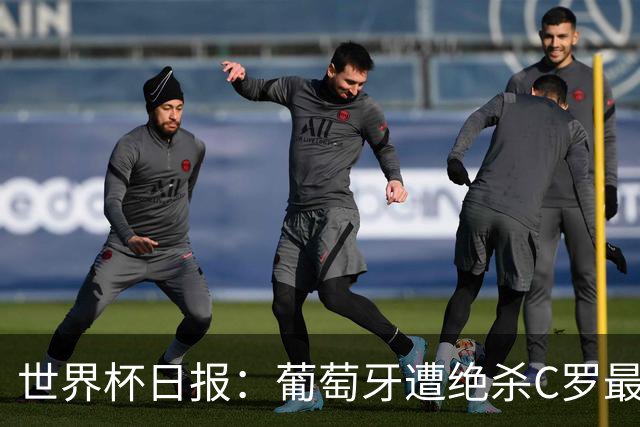 世界杯日报：葡萄牙遭绝杀C罗最后一舞 多国效仿美国上诉红黄牌