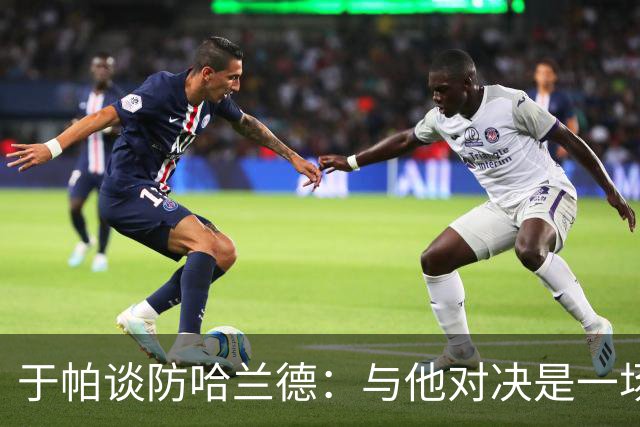 于帕谈防哈兰德：与他对决是一场移动的较量 必须时刻注意他位置