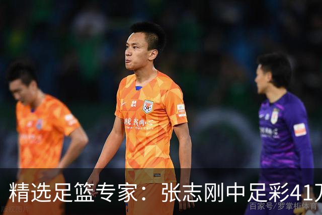 精选足篮专家：张志刚中足彩41万 朱宇桐7连红