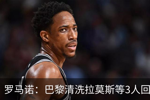 罗马诺：巴黎清洗拉莫斯等3人回笼资金，还在秘密引进一名中后卫