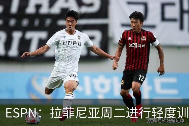 ESPN：拉菲尼亚周二进行轻度训练 但对挪威他不太可能上场