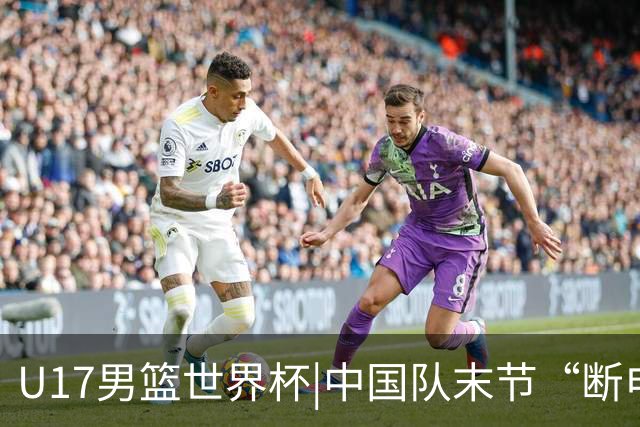 U17男篮世界杯|中国队末节“断电”负于加拿大队